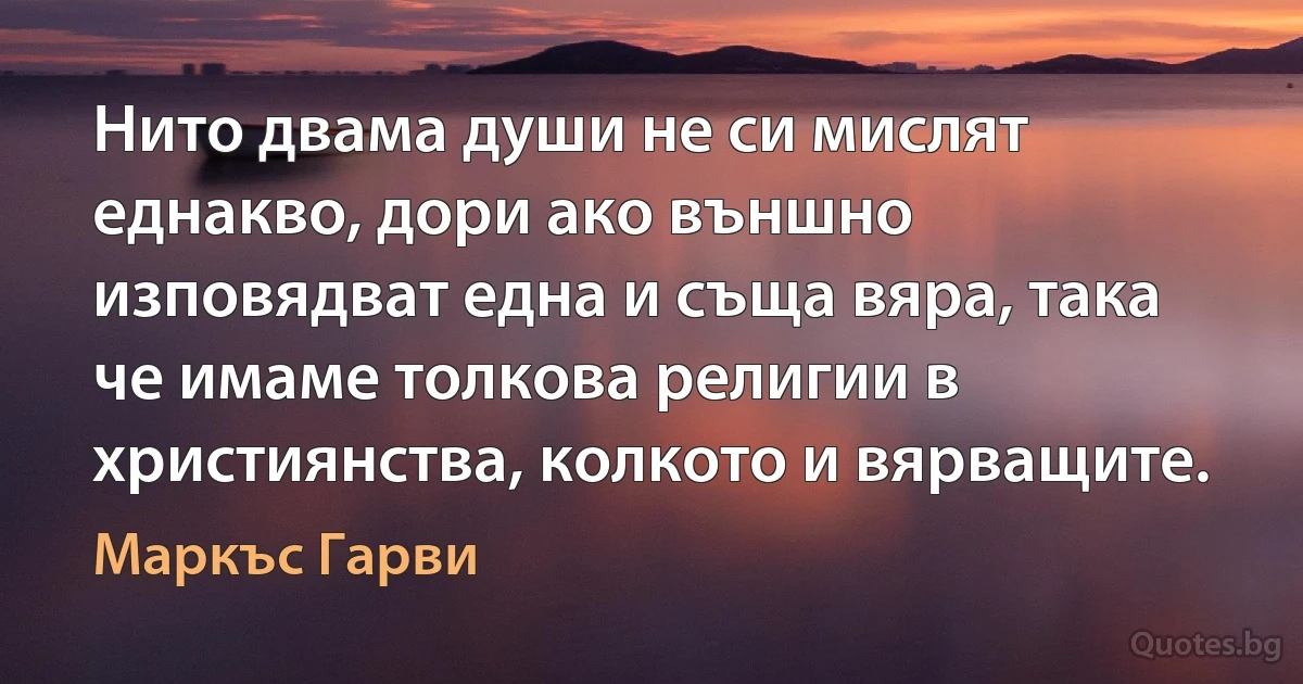 Нито двама души не си мислят еднакво, дори ако външно изповядват една и съща вяра, така че имаме толкова религии в християнства, колкото и вярващите. (Маркъс Гарви)