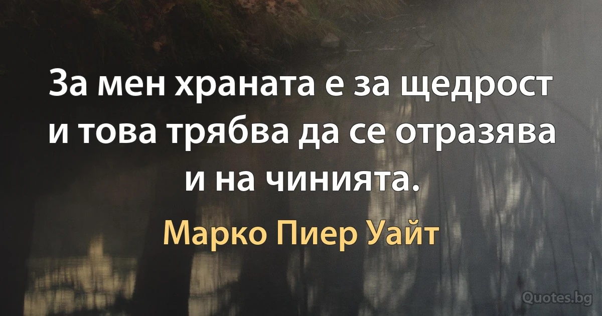 За мен храната е за щедрост и това трябва да се отразява и на чинията. (Марко Пиер Уайт)