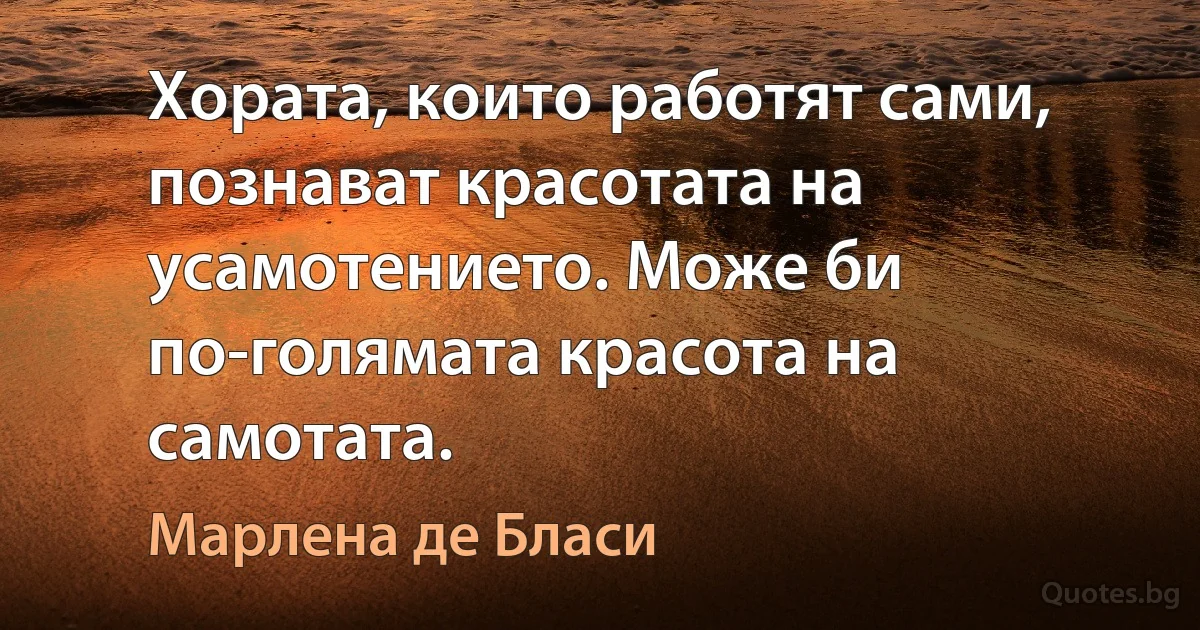 Хората, които работят сами, познават красотата на усамотението. Може би по-голямата красота на самотата. (Марлена де Бласи)