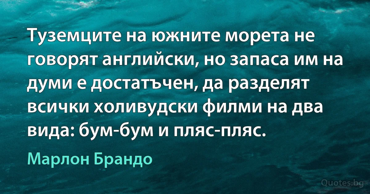 Туземците на южните морета не говорят английски, но запаса им на думи е достатъчен, да разделят всички холивудски филми на два вида: бум-бум и пляс-пляс. (Марлон Брандо)