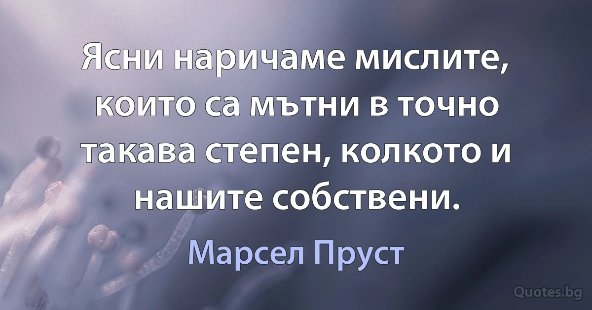 Ясни наричаме мислите, които са мътни в точно такава степен, колкото и нашите собствени. (Марсел Пруст)