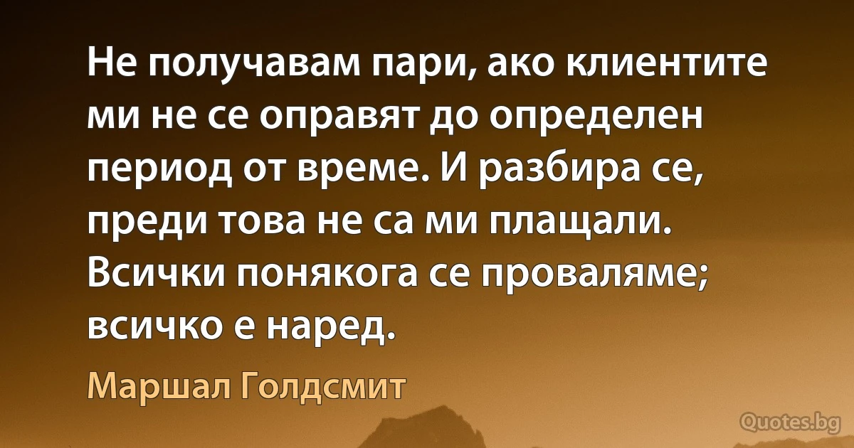 Не получавам пари, ако клиентите ми не се оправят до определен период от време. И разбира се, преди това не са ми плащали. Всички понякога се проваляме; всичко е наред. (Маршал Голдсмит)