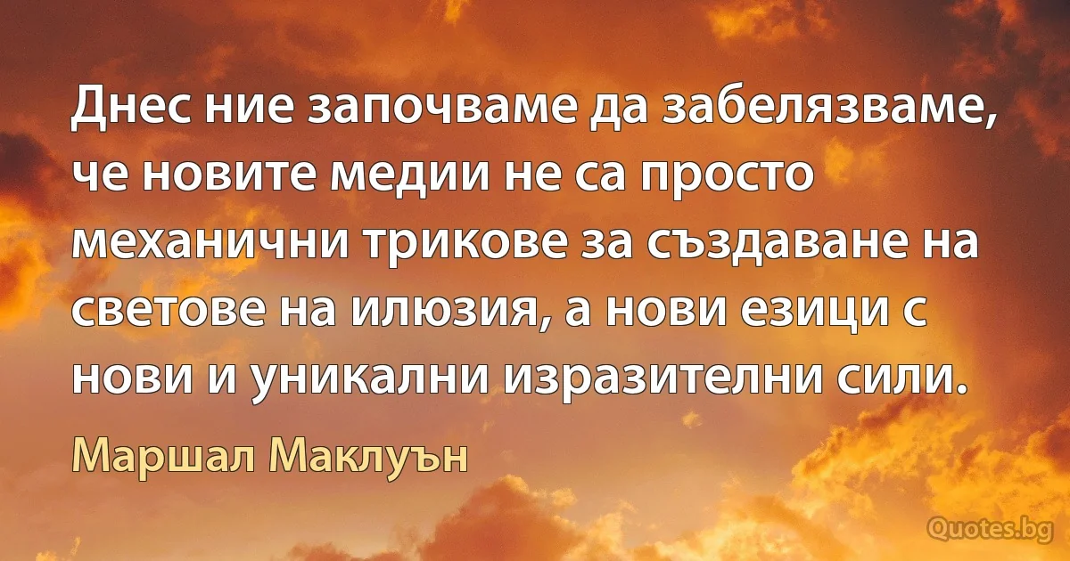 Днес ние започваме да забелязваме, че новите медии не са просто механични трикове за създаване на светове на илюзия, а нови езици с нови и уникални изразителни сили. (Маршал Маклуън)