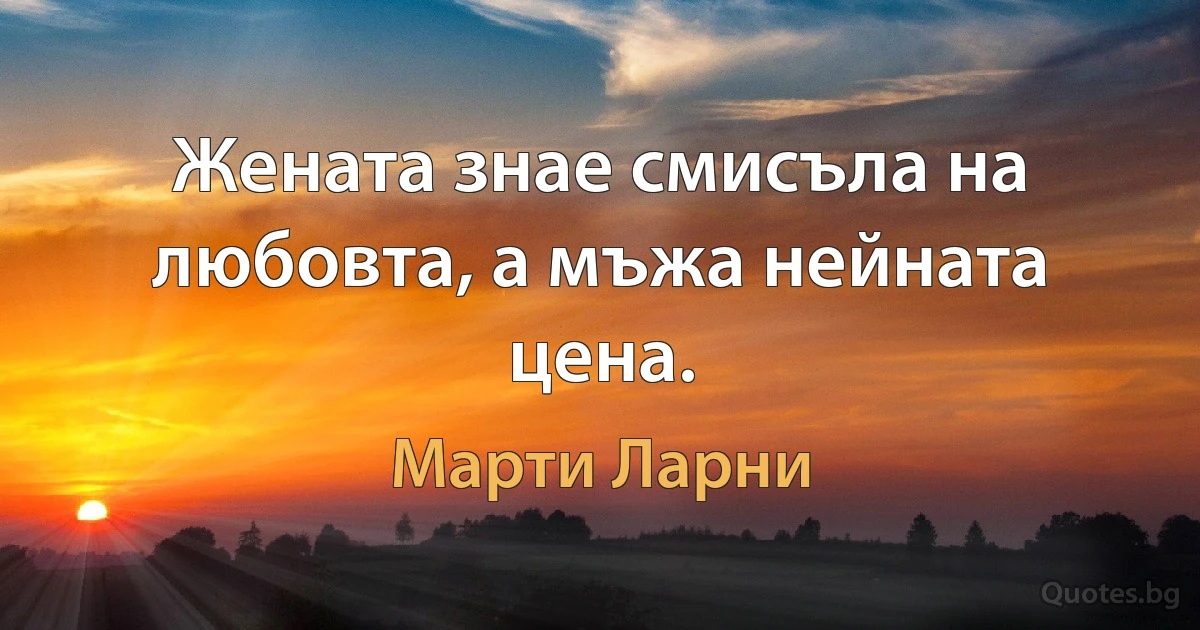 Жената знае смисъла на любовта, а мъжа нейната цена. (Марти Ларни)