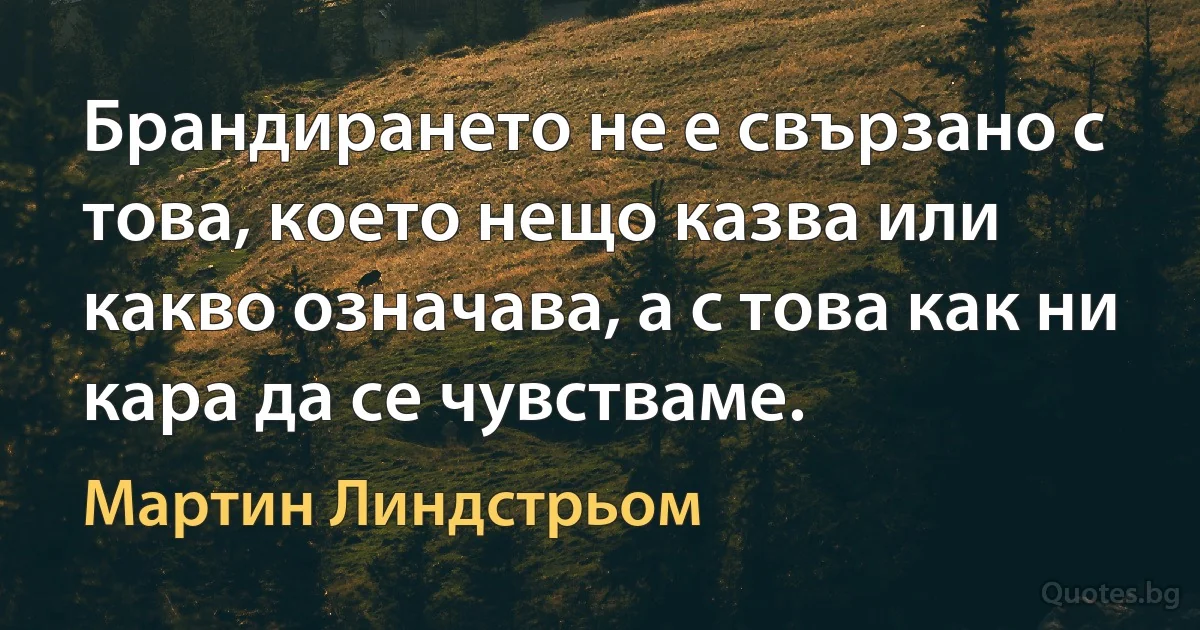 Брандирането не е свързано с това, което нещо казва или какво означава, а с това как ни кара да се чувстваме. (Мартин Линдстрьом)