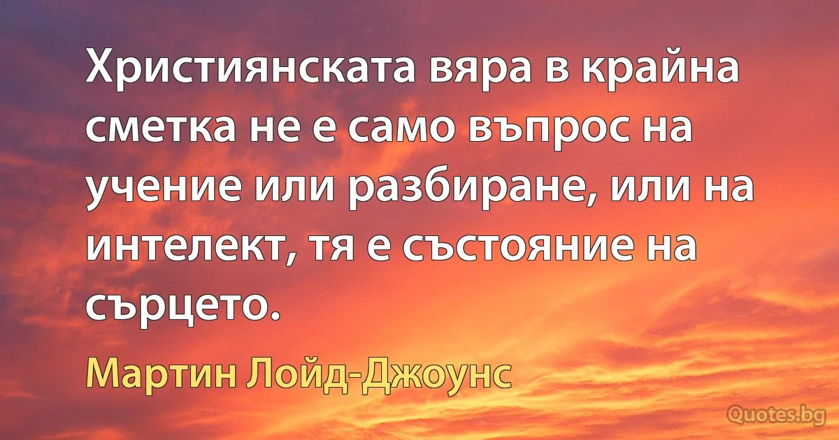 Християнската вяра в крайна сметка не е само въпрос на учение или разбиране, или на интелект, тя е състояние на сърцето. (Мартин Лойд-Джоунс)