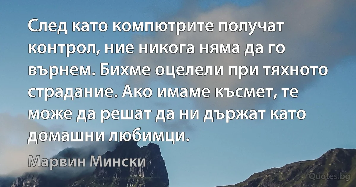 След като компютрите получат контрол, ние никога няма да го върнем. Бихме оцелели при тяхното страдание. Ако имаме късмет, те може да решат да ни държат като домашни любимци. (Марвин Мински)