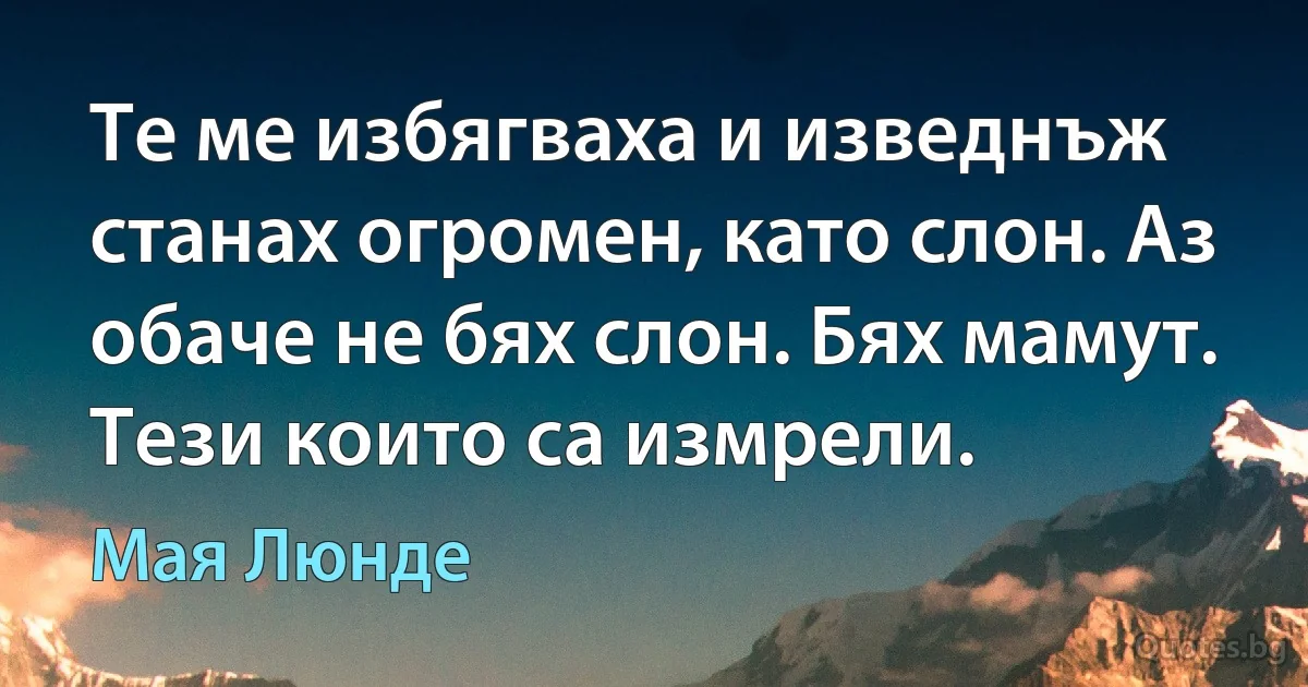 Те ме избягваха и изведнъж станах огромен, като слон. Аз обаче не бях слон. Бях мамут. Тези които са измрели. (Мая Люнде)