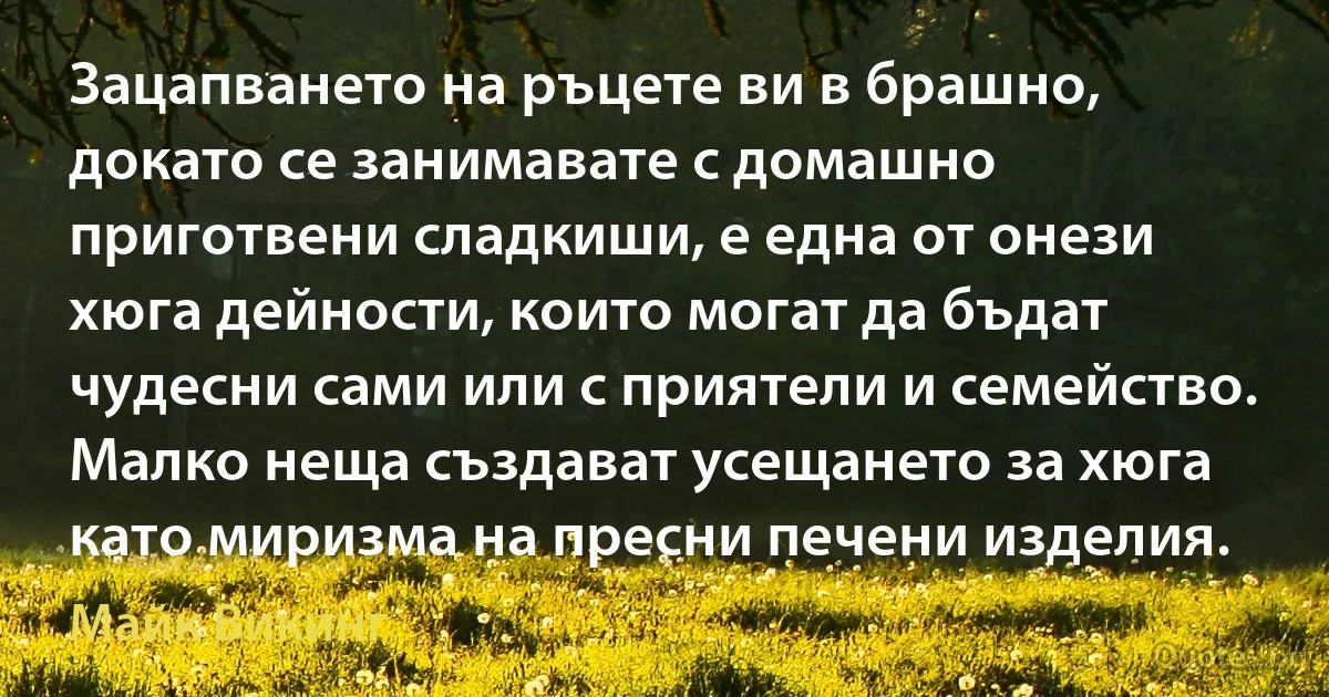 Зацапването на ръцете ви в брашно, докато се занимавате с домашно приготвени сладкиши, е една от онези хюга дейности, които могат да бъдат чудесни сами или с приятели и семейство. Малко неща създават усещането за хюга като миризма на пресни печени изделия. (Майк Викинг)