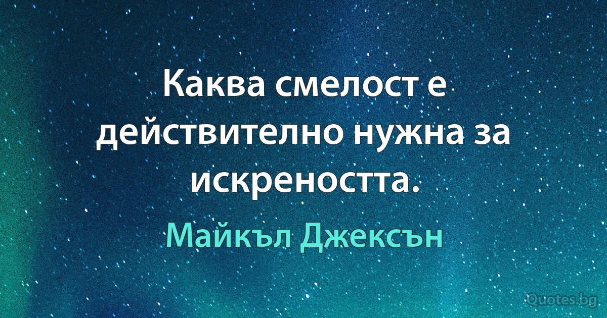 Каква смелост е действително нужна за искреността. (Майкъл Джексън)