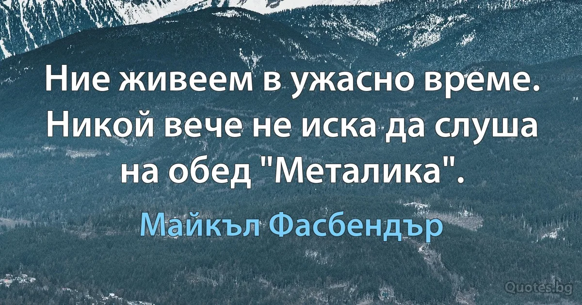 Ние живеем в ужасно време. Никой вече не иска да слуша на обед "Металика". (Майкъл Фасбендър)