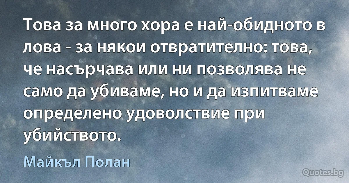 Това за много хора е най-обидното в лова - за някои отвратително: това, че насърчава или ни позволява не само да убиваме, но и да изпитваме определено удоволствие при убийството. (Майкъл Полан)