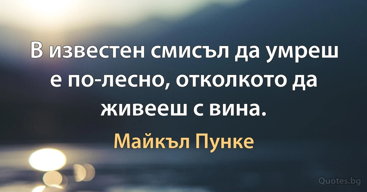 В известен смисъл да умреш е по-лесно, отколкото да живееш с вина. (Майкъл Пунке)