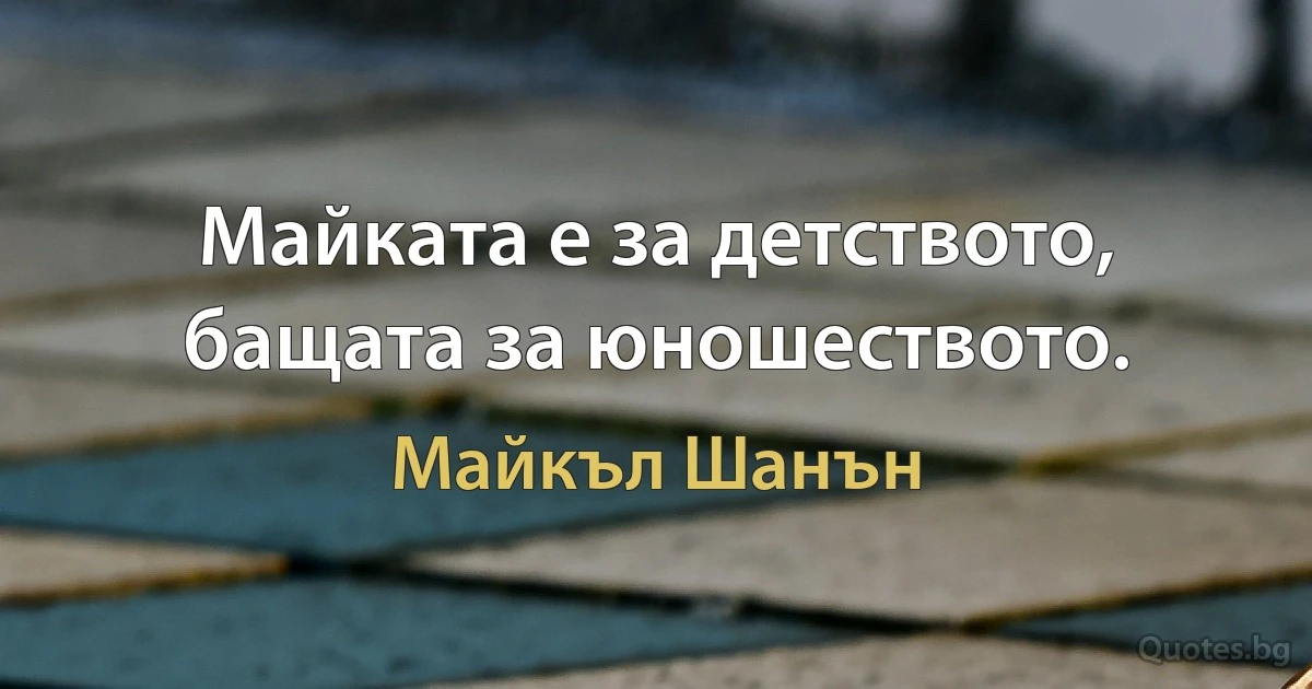 Майката е за детството, бащата за юношеството. (Майкъл Шанън)