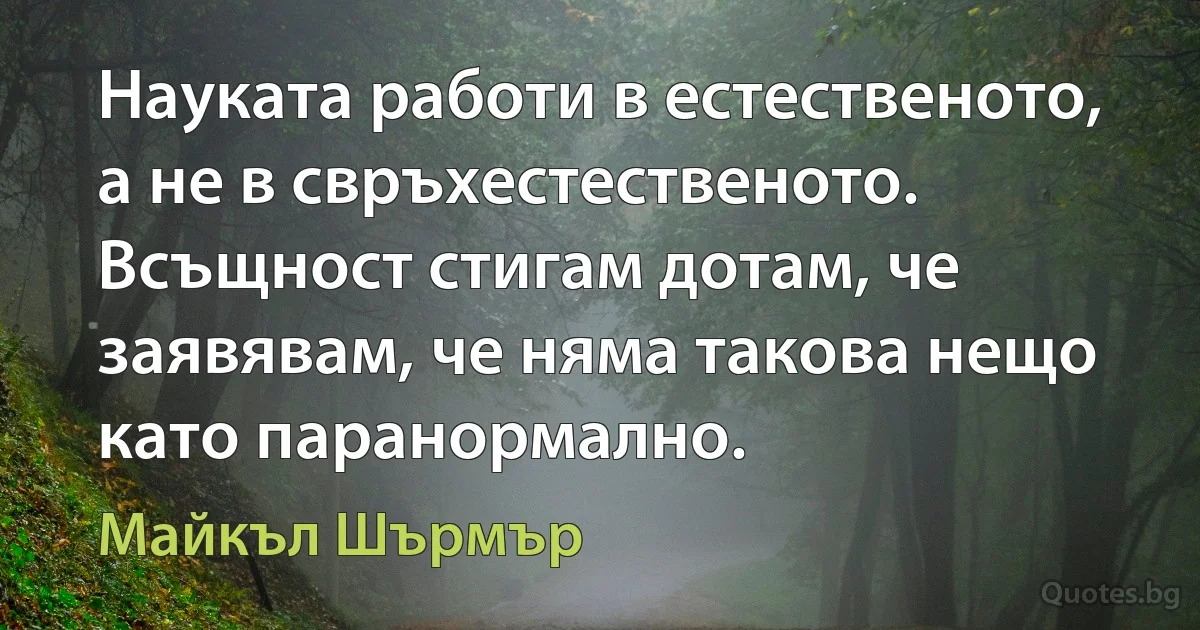 Науката работи в естественото, а не в свръхестественото. Всъщност стигам дотам, че заявявам, че няма такова нещо като паранормално. (Майкъл Шърмър)