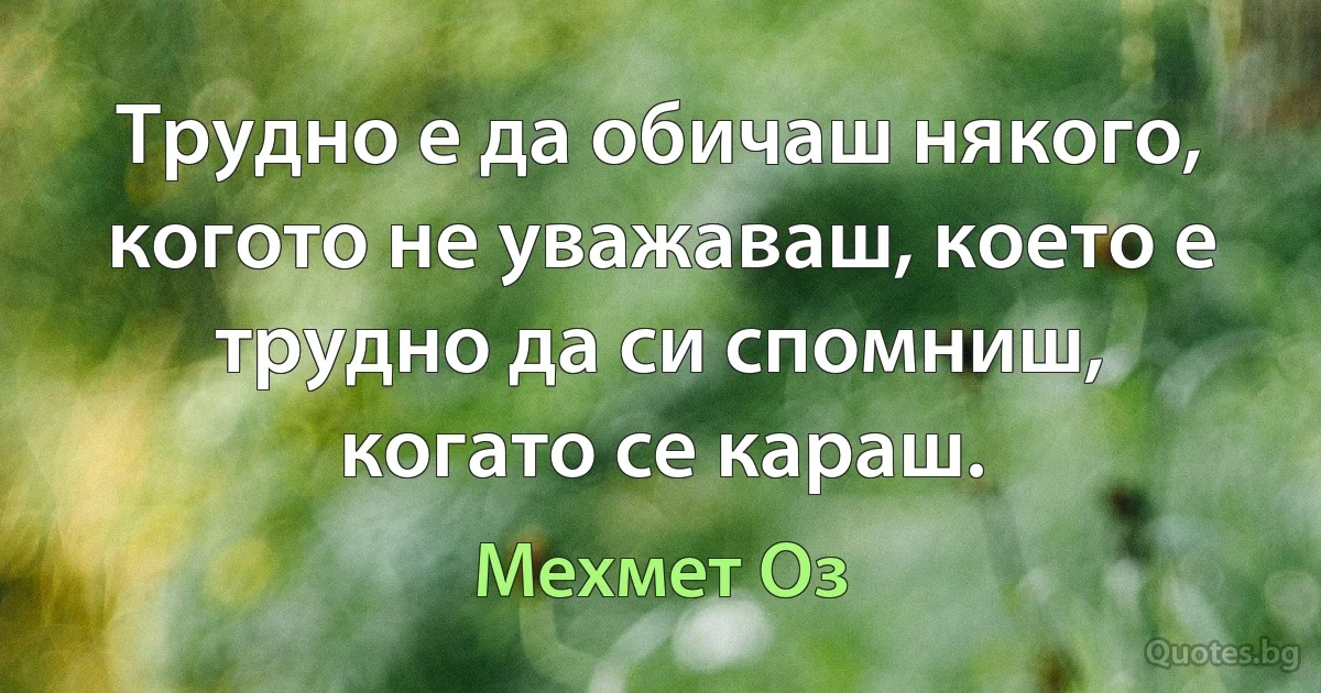 Трудно е да обичаш някого, когото не уважаваш, което е трудно да си спомниш, когато се караш. (Мехмет Оз)