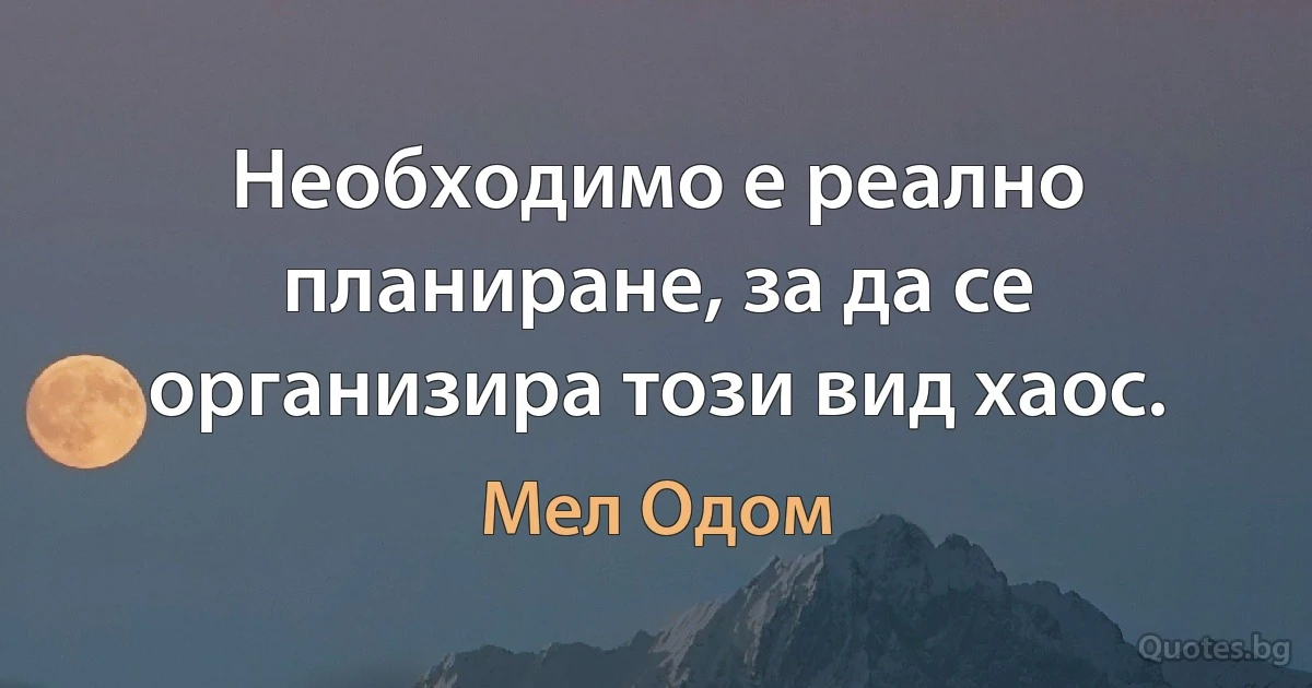 Необходимо е реално планиране, за да се организира този вид хаос. (Мел Одом)