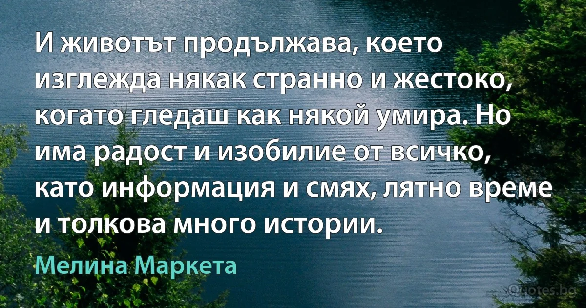 И животът продължава, което изглежда някак странно и жестоко, когато гледаш как някой умира. Но има радост и изобилие от всичко, като информация и смях, лятно време и толкова много истории. (Мелина Маркета)