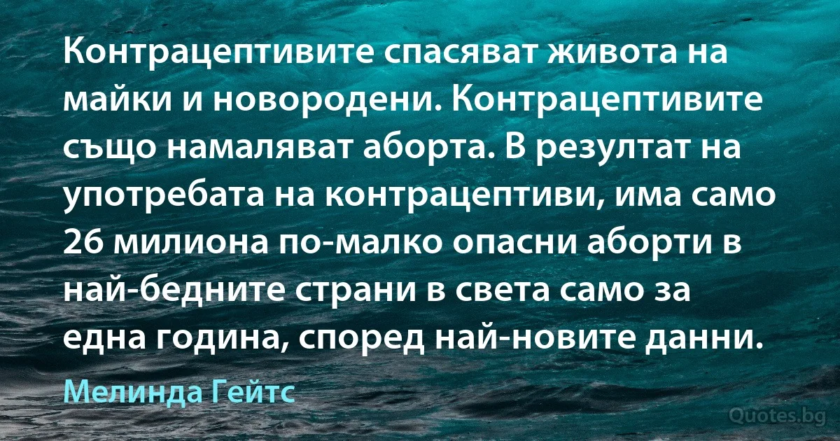 Контрацептивите спасяват живота на майки и новородени. Контрацептивите също намаляват аборта. В резултат на употребата на контрацептиви, има само 26 милиона по-малко опасни аборти в най-бедните страни в света само за една година, според най-новите данни. (Мелинда Гейтс)