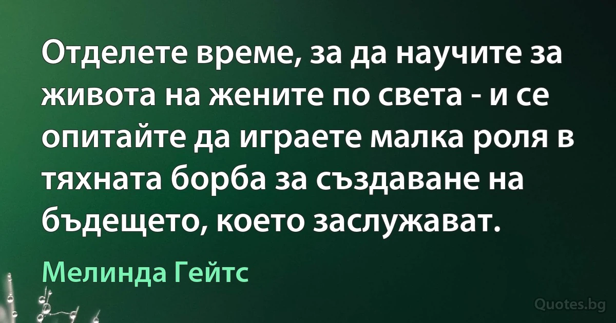 Отделете време, за да научите за живота на жените по света - и се опитайте да играете малка роля в тяхната борба за създаване на бъдещето, което заслужават. (Мелинда Гейтс)