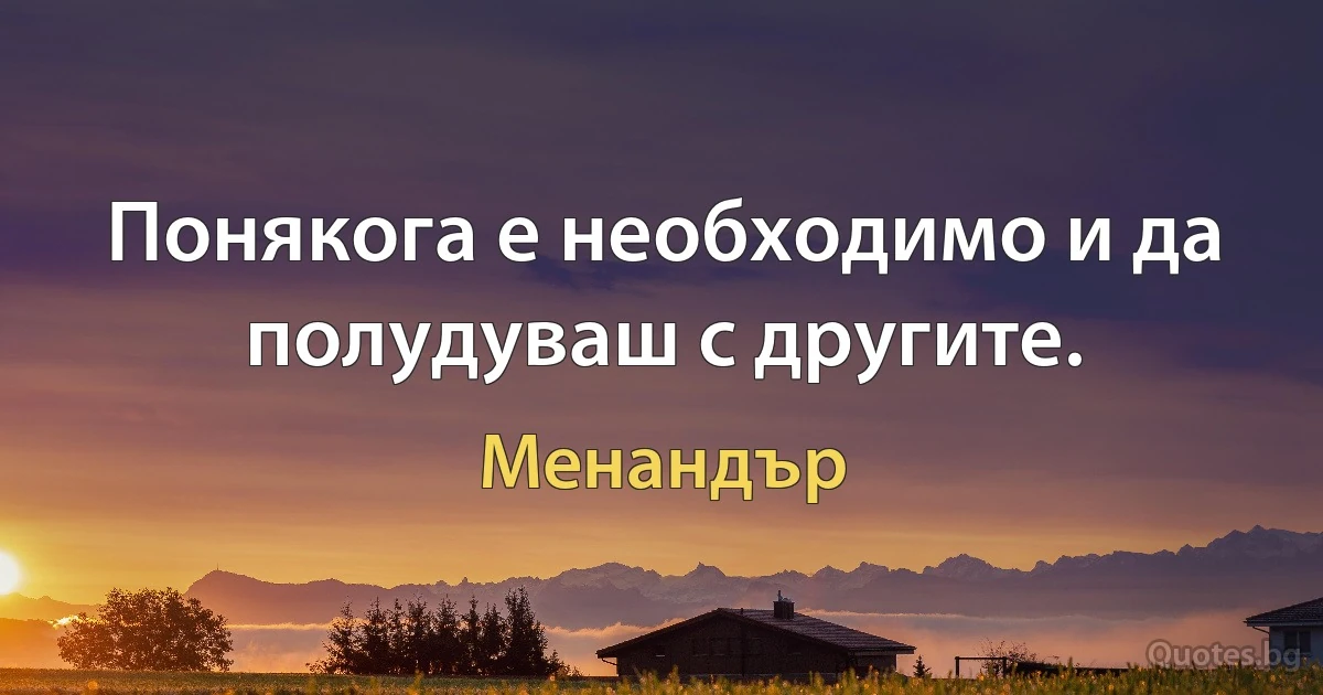 Понякога е необходимо и да полудуваш с другите. (Менандър)