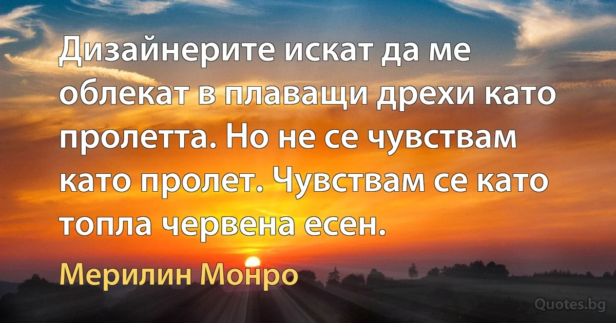 Дизайнерите искат да ме облекат в плаващи дрехи като пролетта. Но не се чувствам като пролет. Чувствам се като топла червена есен. (Мерилин Монро)