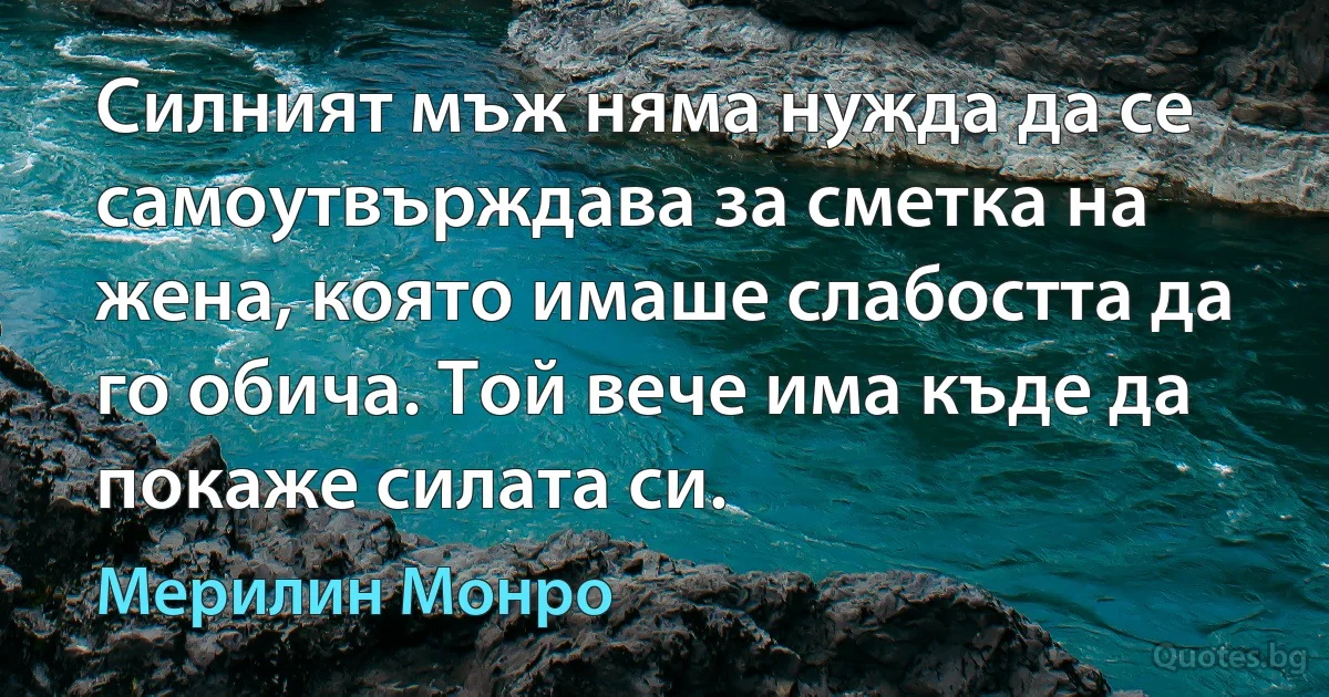 Силният мъж няма нужда да се самоутвърждава за сметка на жена, която имаше слабостта да го обича. Той вече има къде да покаже силата си. (Мерилин Монро)