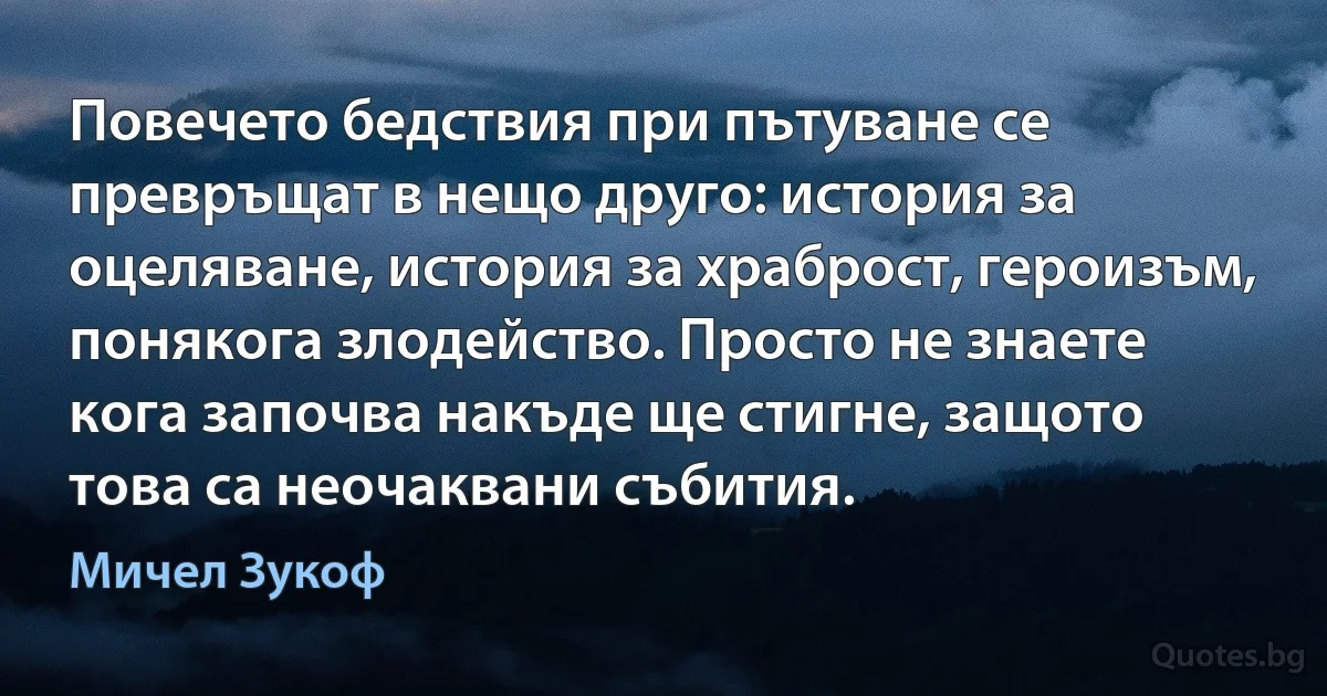 Повечето бедствия при пътуване се превръщат в нещо друго: история за оцеляване, история за храброст, героизъм, понякога злодейство. Просто не знаете кога започва накъде ще стигне, защото това са неочаквани събития. (Мичел Зукоф)