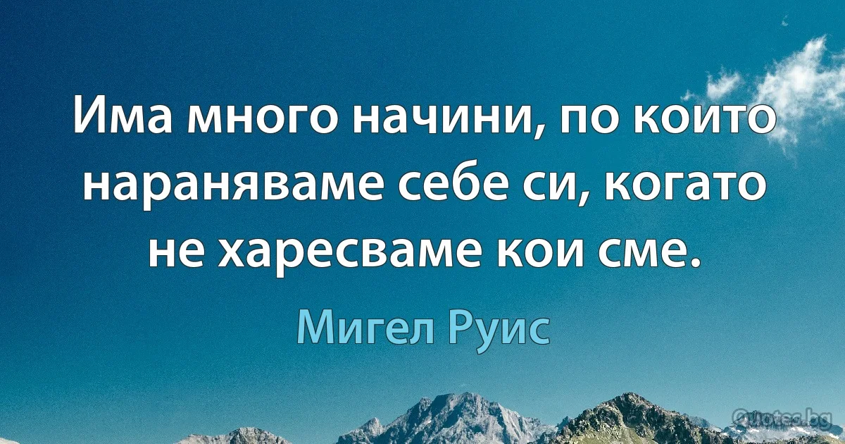 Има много начини, по които нараняваме себе си, когато не харесваме кои сме. (Мигел Руис)