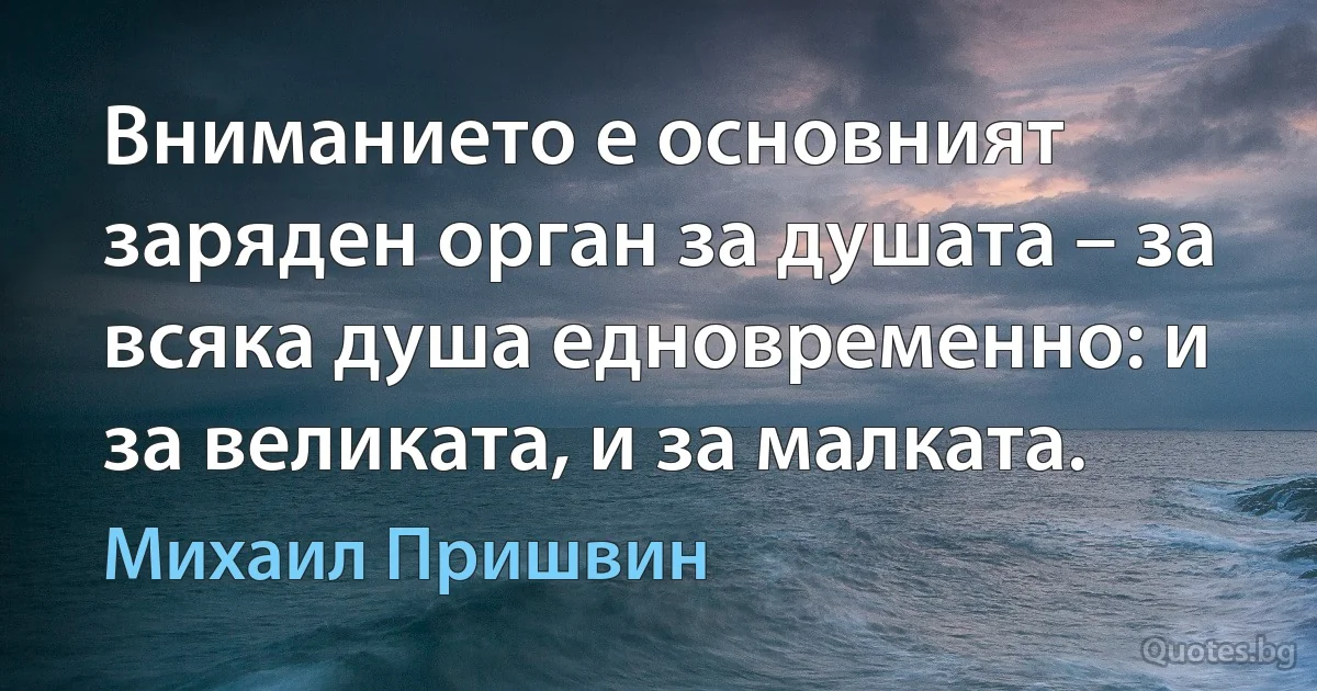 Вниманието е основният заряден орган за душата – за всяка душа едновременно: и за великата, и за малката. (Михаил Пришвин)