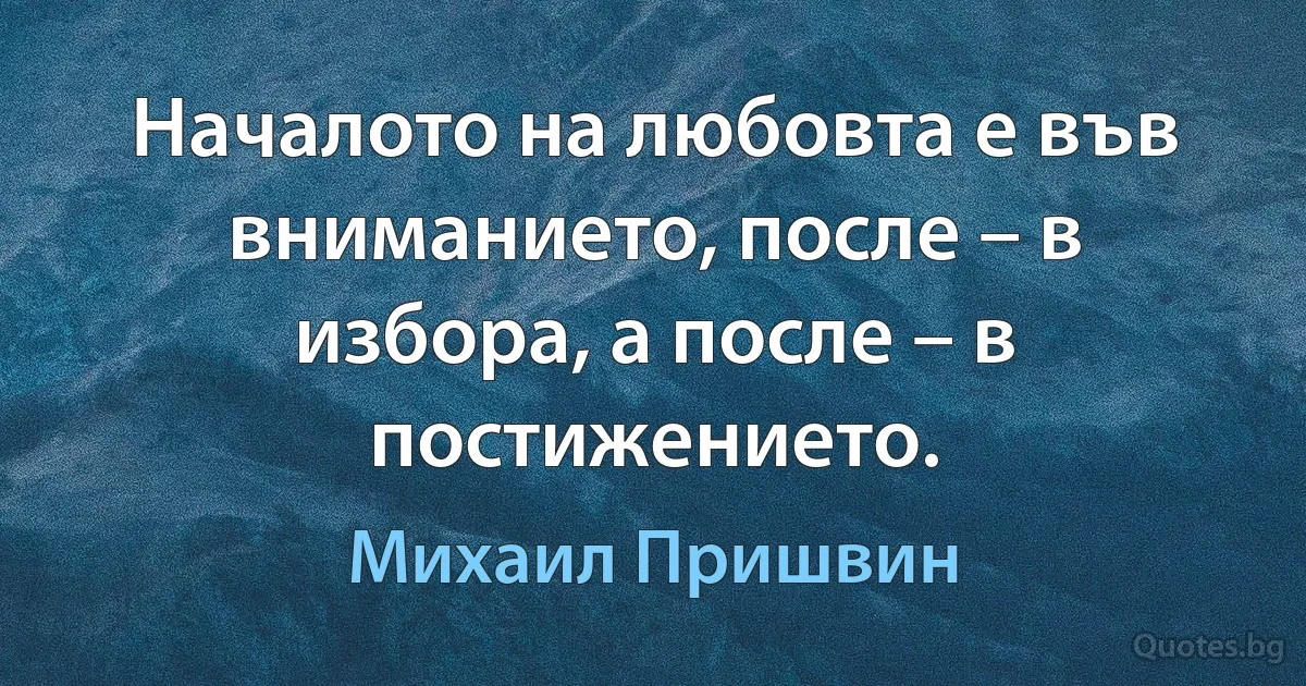 Началото на любовта е във вниманието, после – в избора, а после – в постижението. (Михаил Пришвин)