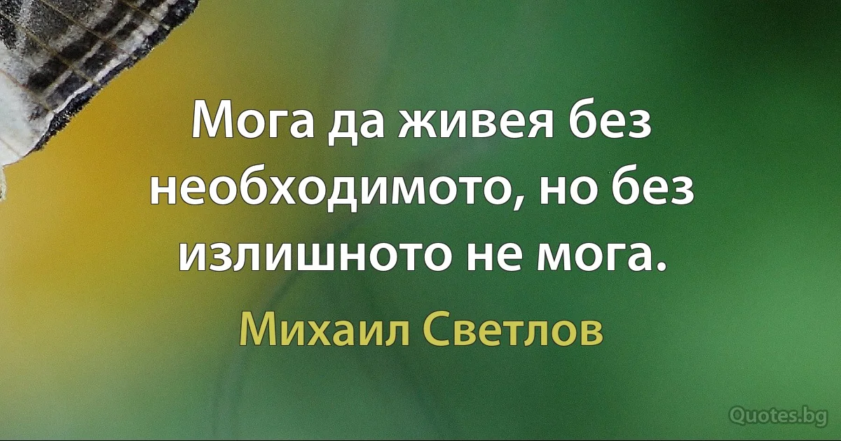 Мога да живея без необходимото, но без излишното не мога. (Михаил Светлов)