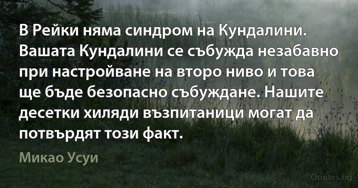 В Рейки няма синдром на Кундалини. Вашата Кундалини се събужда незабавно при настройване на второ ниво и това ще бъде безопасно събуждане. Нашите десетки хиляди възпитаници могат да потвърдят този факт. (Микао Усуи)