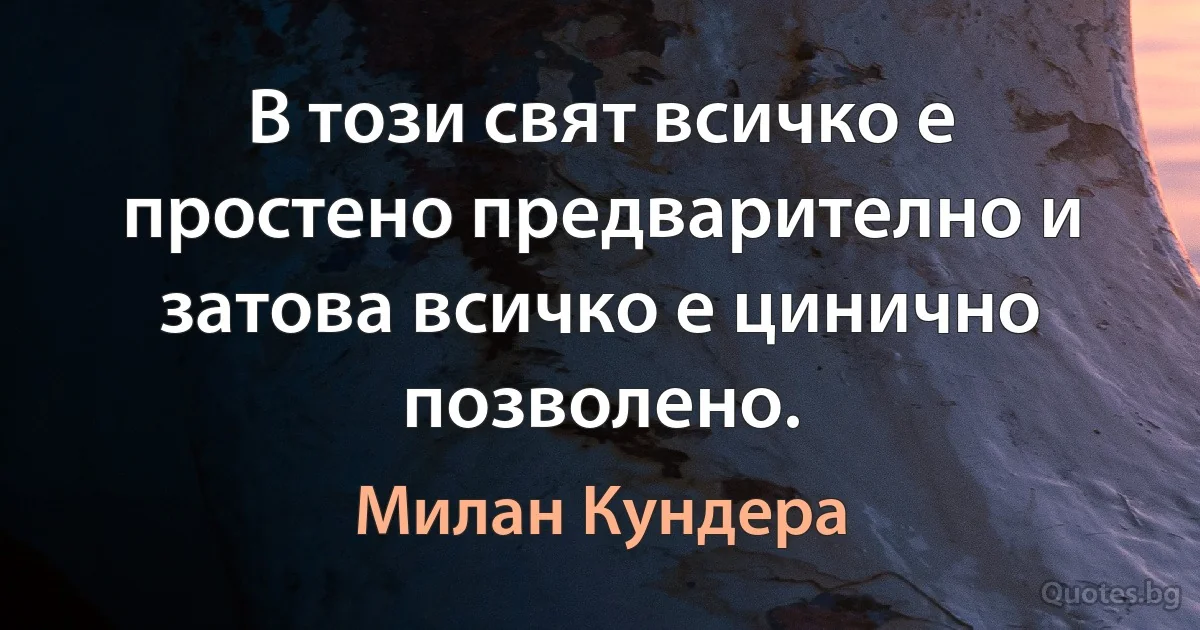 В този свят всичко е простено предварително и затова всичко е цинично позволено. (Милан Кундера)