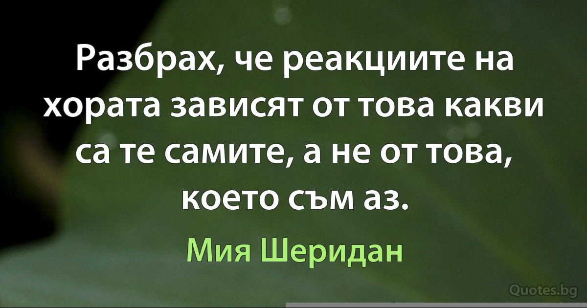 Разбрах, че реакциите на хората зависят от това какви са те самите, а не от това, което съм аз. (Мия Шеридан)