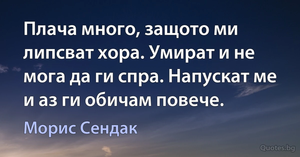 Плача много, защото ми липсват хора. Умират и не мога да ги спра. Напускат ме и аз ги обичам повече. (Морис Сендак)