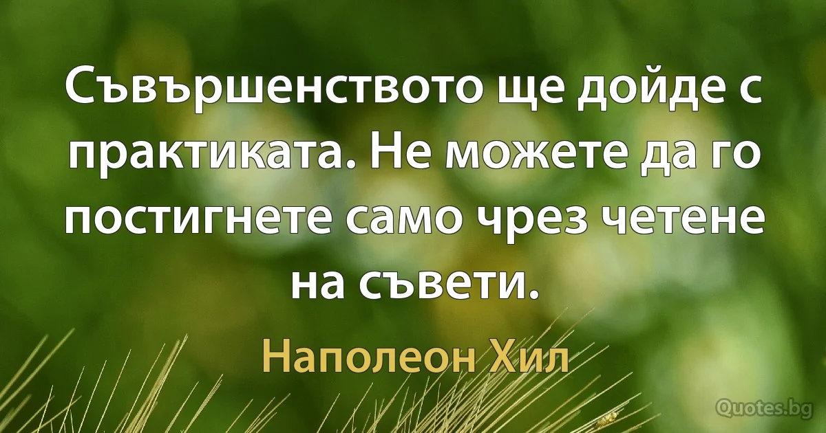 Съвършенството ще дойде с практиката. Не можете да го постигнете само чрез четене на съвети. (Наполеон Хил)