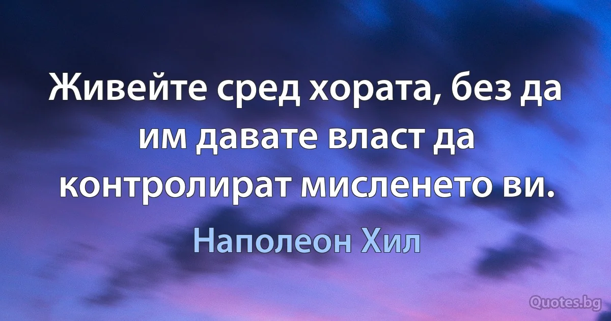 Живейте сред хората, без да им давате власт да контролират мисленето ви. (Наполеон Хил)