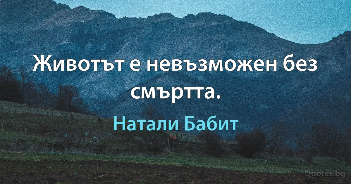 Животът е невъзможен без смъртта. (Натали Бабит)