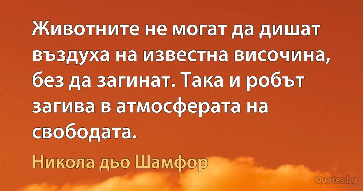 Животните не могат да дишат въздуха на известна височина, без да загинат. Така и робът загива в атмосферата на свободата. (Никола дьо Шамфор)