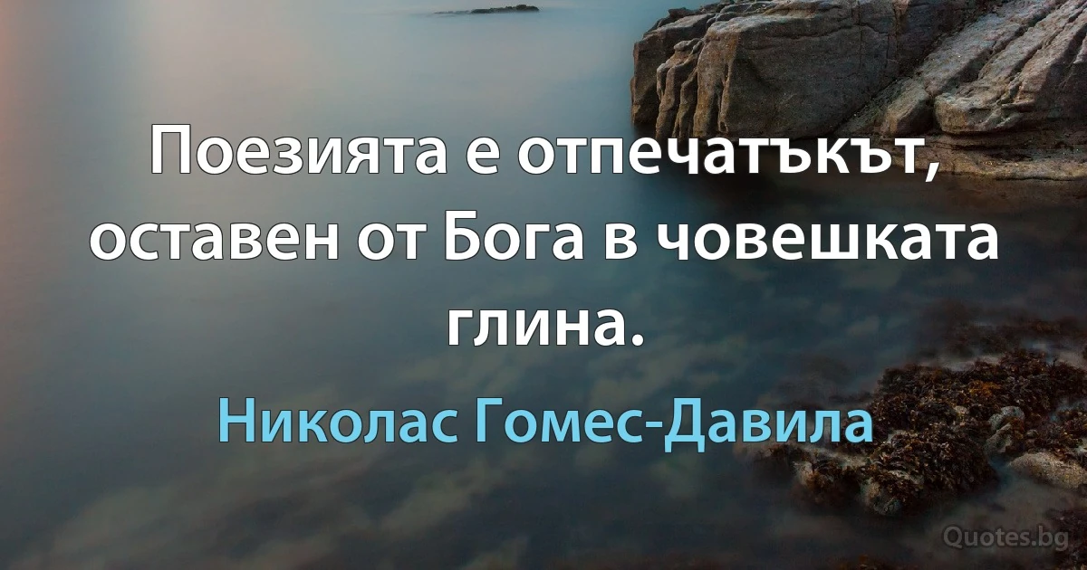 Поезията е отпечатъкът, оставен от Бога в човешката глина. (Николас Гомес-Давила)