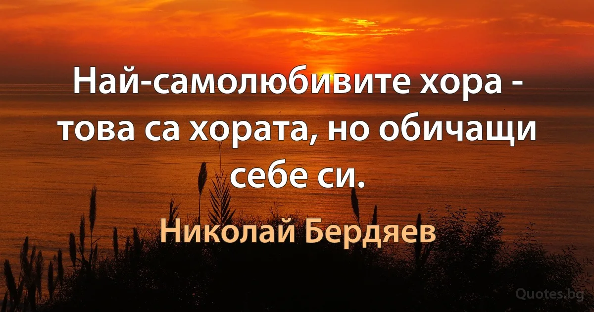 Най-самолюбивите хора - това са хората, но обичащи себе си. (Николай Бердяев)