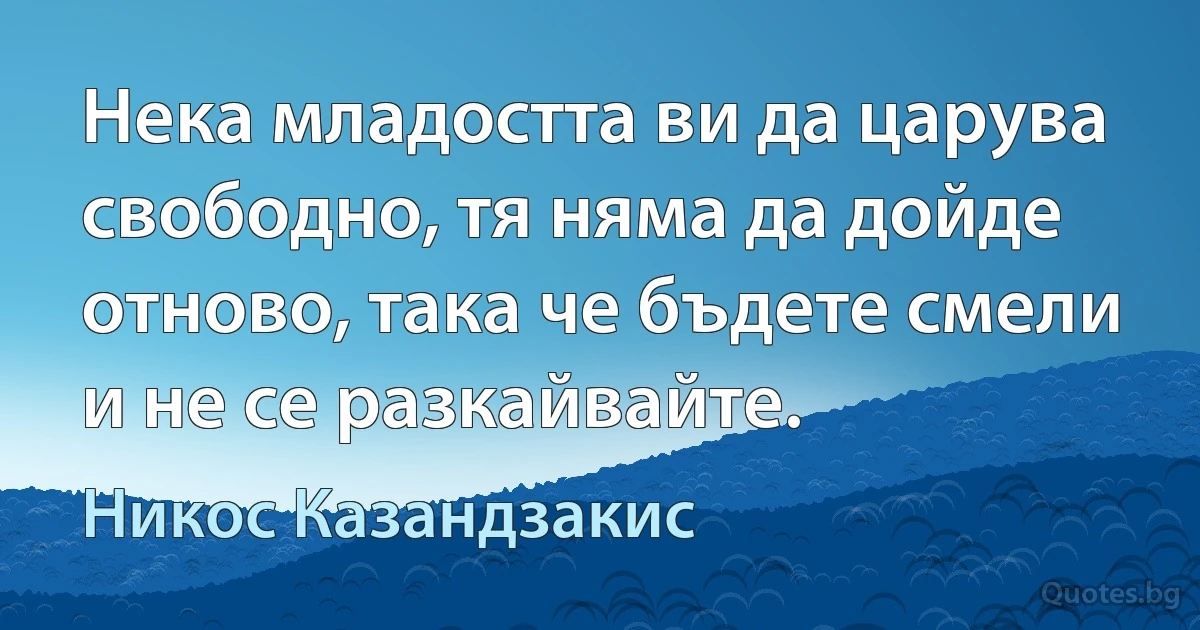 Нека младостта ви да царува свободно, тя няма да дойде отново, така че бъдете смели и не се разкайвайте. (Никос Казандзакис)