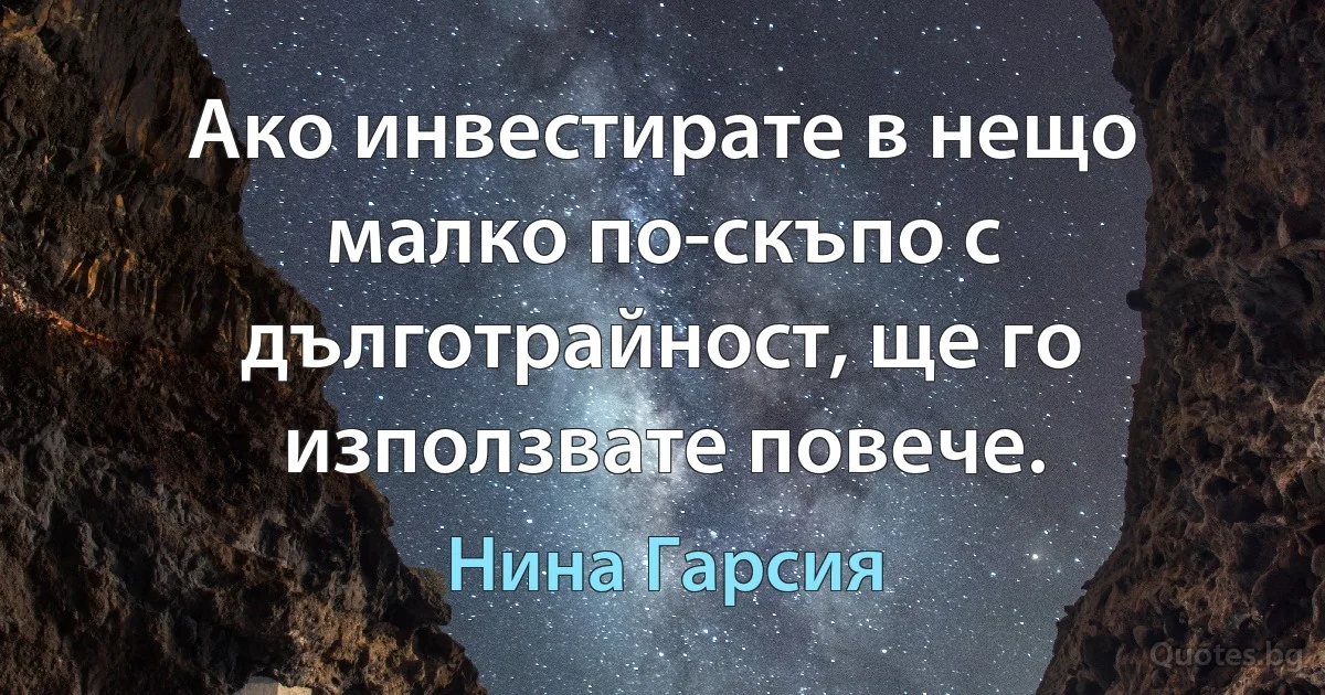 Ако инвестирате в нещо малко по-скъпо с дълготрайност, ще го използвате повече. (Нина Гарсия)