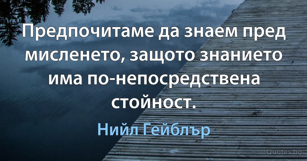 Предпочитаме да знаем пред мисленето, защото знанието има по-непосредствена стойност. (Нийл Гейблър)