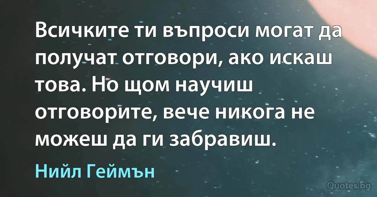 Всичките ти въпроси могат да получат отговори, ако искаш това. Но щом научиш отговорите, вече никога не можеш да ги забравиш. (Нийл Геймън)