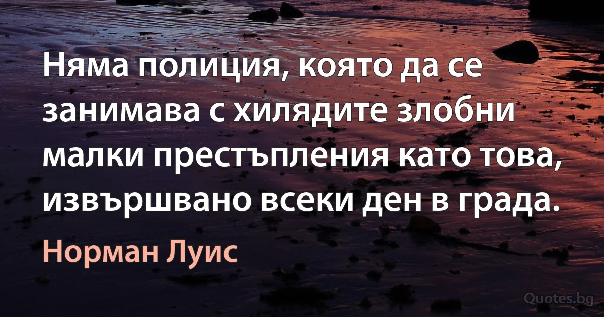 Няма полиция, която да се занимава с хилядите злобни малки престъпления като това, извършвано всеки ден в града. (Норман Луис)