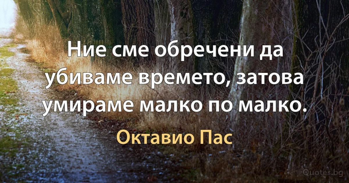 Ние сме обречени да убиваме времето, затова умираме малко по малко. (Октавио Пас)