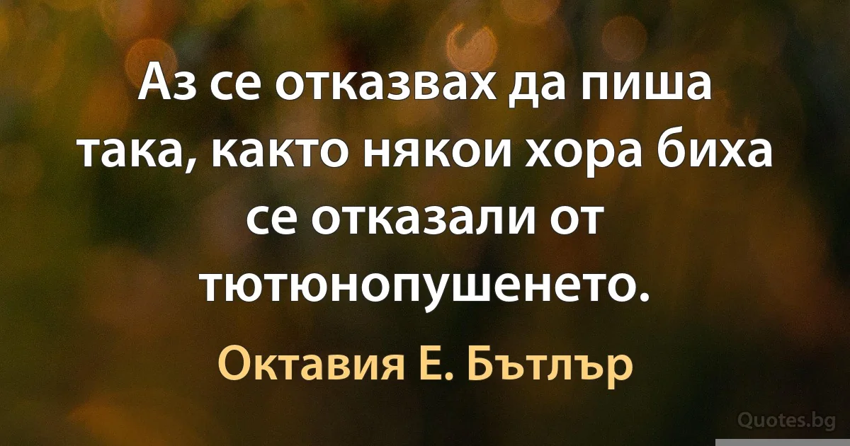 Аз се отказвах да пиша така, както някои хора биха се отказали от тютюнопушенето. (Октавия Е. Бътлър)