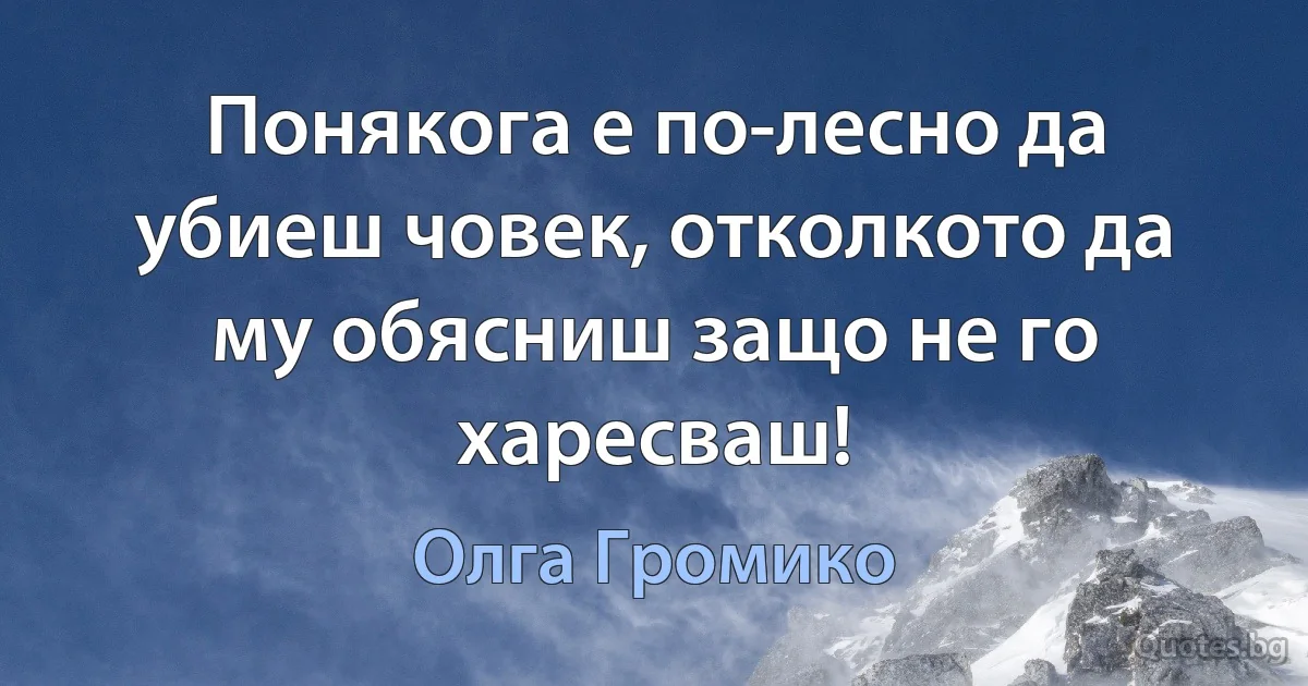 Понякога е по-лесно да убиеш човек, отколкото да му обясниш защо не го харесваш! (Олга Громико)